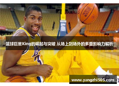 篮球巨星King的崛起与突破 从场上到场外的多重影响力解析